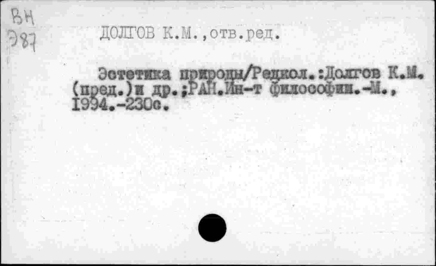 ﻿ДОЛГОВ К.М.»отв.ред.
Эотетжха ппвроды/Рвдкол.:Долгов К.М. (пред.)ж др. ;РАН.Ин-т фмооофо.-Ы., I994.-230O.